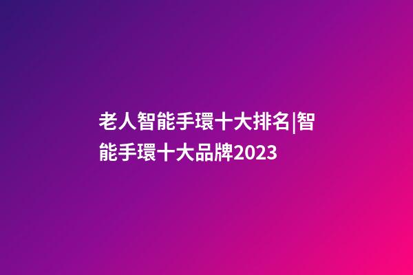 老人智能手環十大排名|智能手環十大品牌2023-第1張-商標起名-玄機派